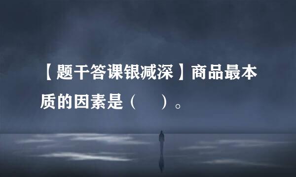 【题干答课银减深】商品最本质的因素是（ ）。