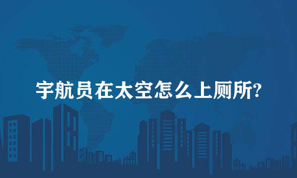 宇航员在太空怎么上厕所?