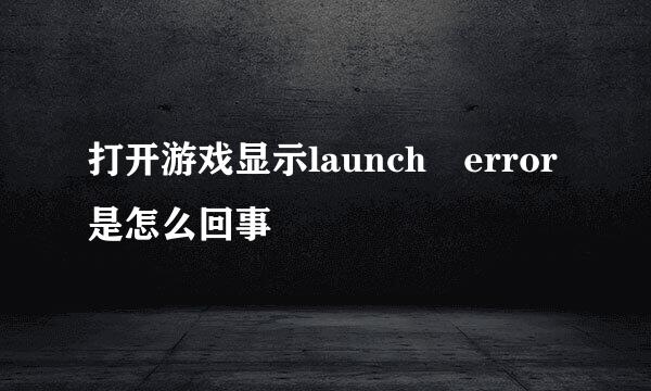 打开游戏显示launch error是怎么回事