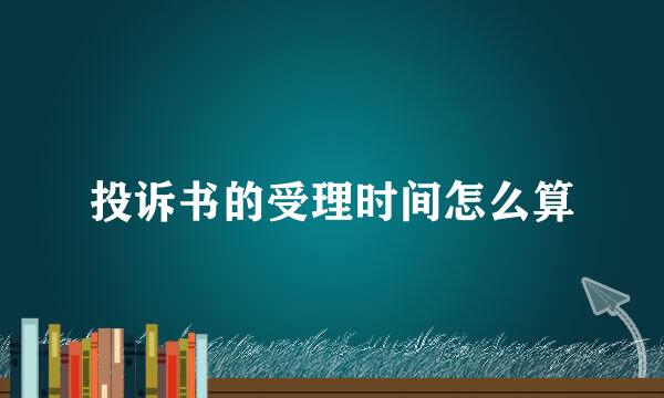 投诉书的受理时间怎么算