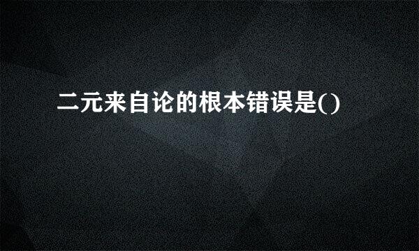 二元来自论的根本错误是()
