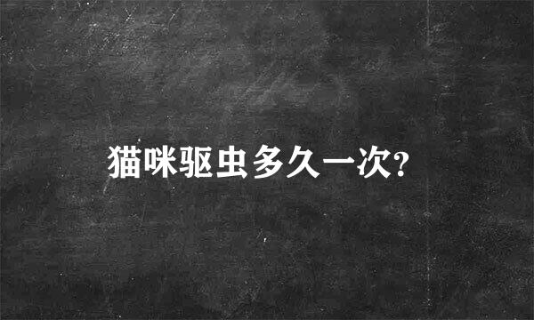 猫咪驱虫多久一次？