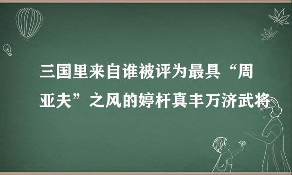 三国里来自谁被评为最具“周亚夫”之风的婷杆真丰万济武将