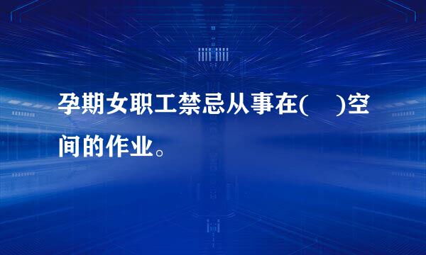 孕期女职工禁忌从事在( )空间的作业。