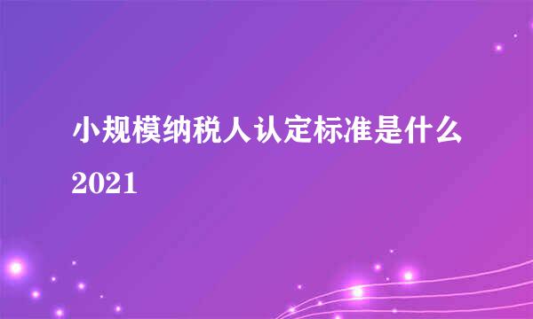 小规模纳税人认定标准是什么2021