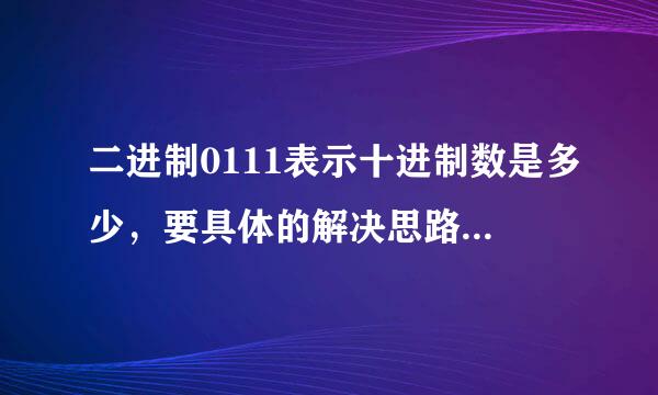 二进制0111表示十进制数是多少，要具体的解决思路，谢了啊