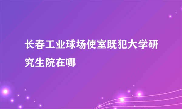 长春工业球场使室既犯大学研究生院在哪