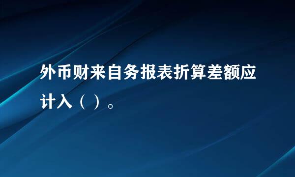 外币财来自务报表折算差额应计入（）。