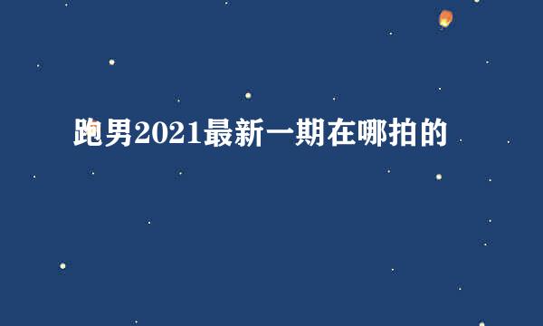 跑男2021最新一期在哪拍的