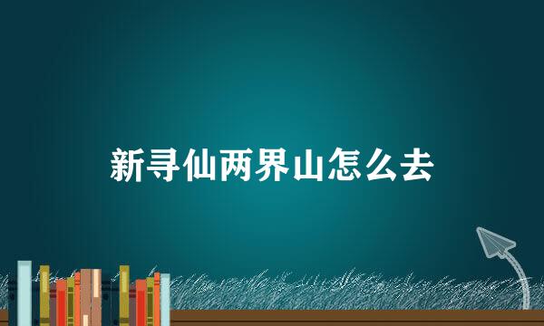 新寻仙两界山怎么去