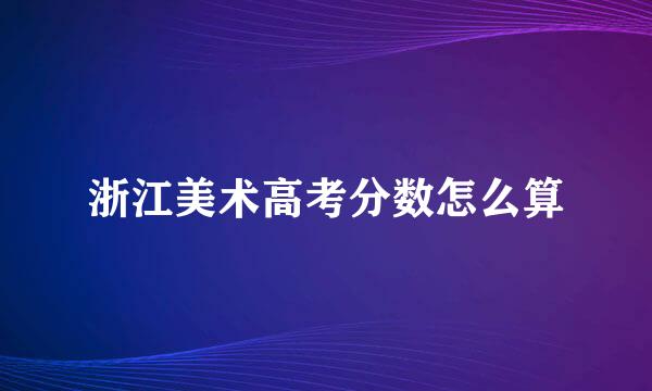 浙江美术高考分数怎么算