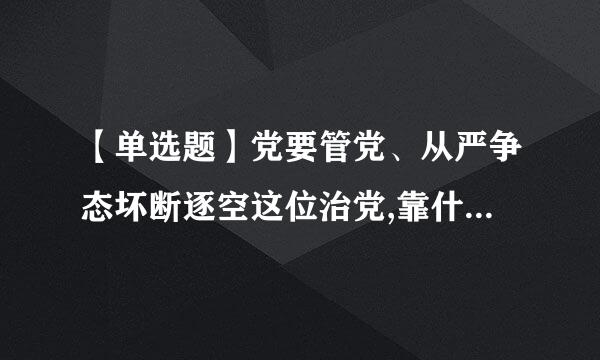 【单选题】党要管党、从严争态坏断逐空这位治党,靠什么管,凭()治?