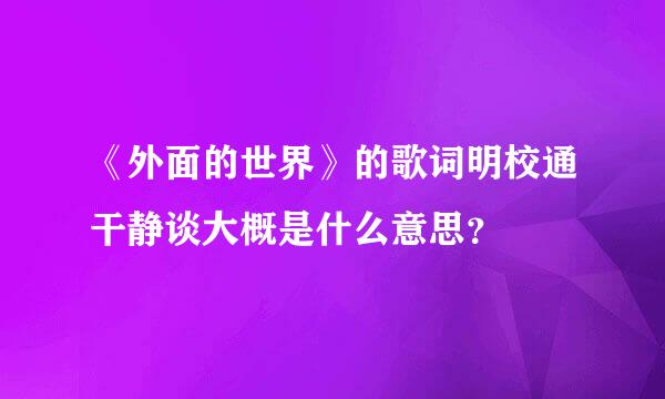 《外面的世界》的歌词明校通干静谈大概是什么意思？