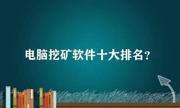 电脑挖矿软件十大排名？