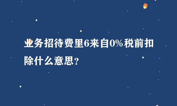 业务招待费里6来自0%税前扣除什么意思？