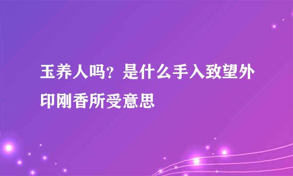 玉养人吗？是什么手入致望外印刚香所受意思