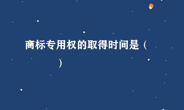 商标专用权的取得时间是（    ）