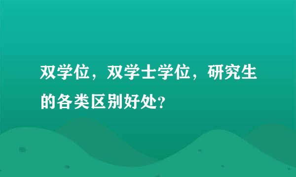 双学位，双学士学位，研究生的各类区别好处？