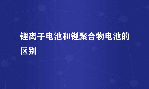 锂离子电池和锂聚合物电池的区别