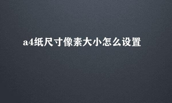 a4纸尺寸像素大小怎么设置