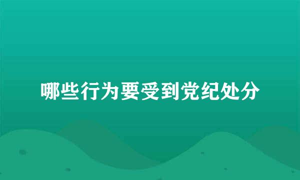 哪些行为要受到党纪处分
