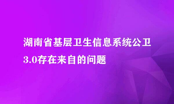 湖南省基层卫生信息系统公卫3.0存在来自的问题