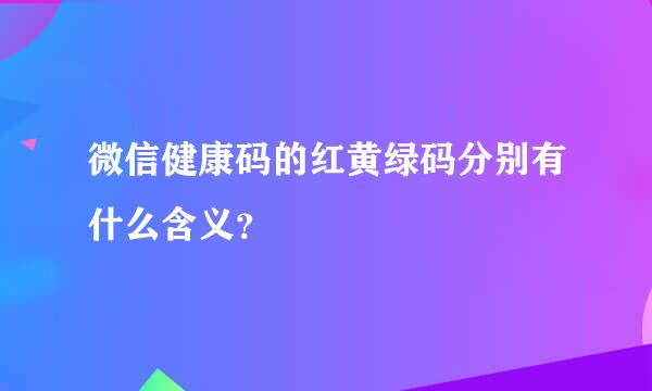 微信健康码的红黄绿码分别有什么含义？