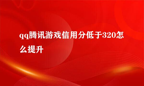 qq腾讯游戏信用分低于320怎么提升