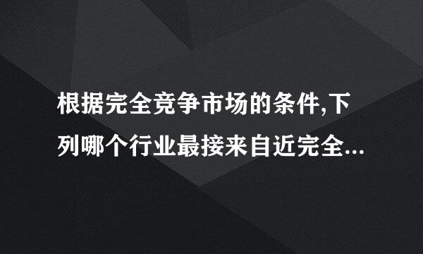 根据完全竞争市场的条件,下列哪个行业最接来自近完全竞争行业(      )。