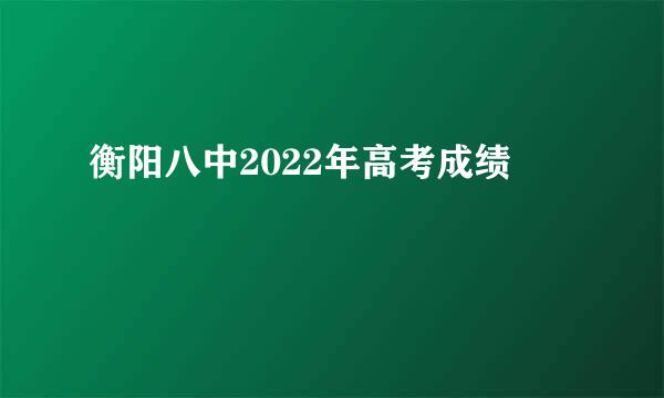 衡阳八中2022年高考成绩