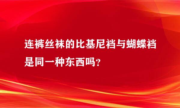 连裤丝袜的比基尼裆与蝴蝶裆是同一种东西吗？