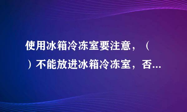 使用冰箱冷冻室要注意，（ ）不能放进冰箱冷冻室，否则可能发生爆裂事故，存在一定安全隐患。