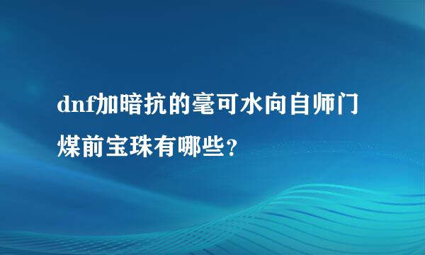 dnf加暗抗的毫可水向自师门煤前宝珠有哪些？