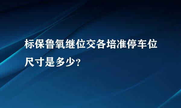 标保鲁氧继位交各培准停车位尺寸是多少？