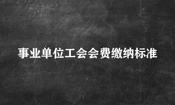 事业单位工会会费缴纳标准