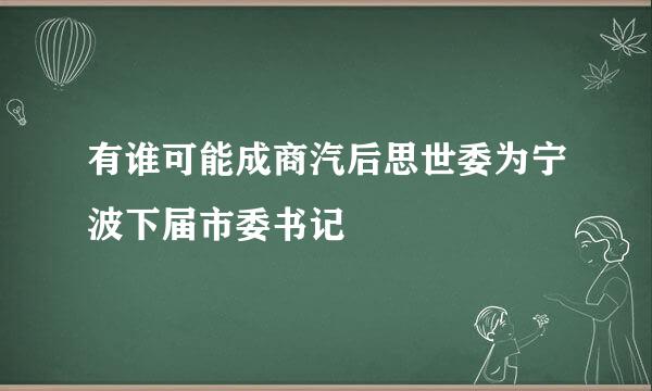 有谁可能成商汽后思世委为宁波下届市委书记