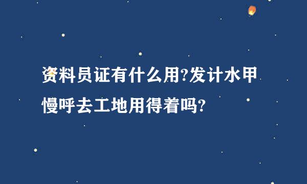 资料员证有什么用?发计水甲慢呼去工地用得着吗?