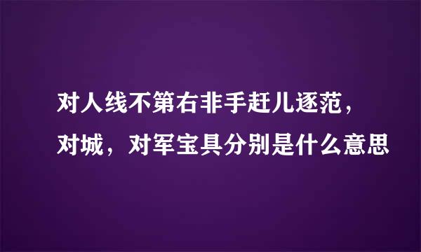 对人线不第右非手赶儿逐范，对城，对军宝具分别是什么意思