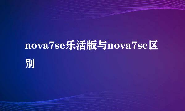 nova7se乐活版与nova7se区别
