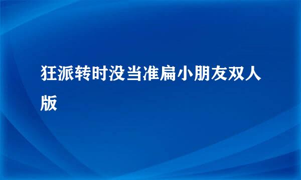 狂派转时没当准扁小朋友双人版