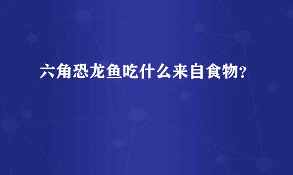 六角恐龙鱼吃什么来自食物？