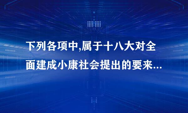 下列各项中,属于十八大对全面建成小康社会提出的要来自求的有()。 A在经济方面,到？