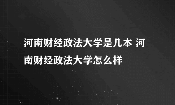 河南财经政法大学是几本 河南财经政法大学怎么样