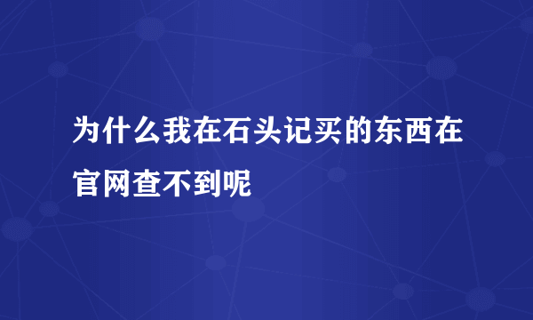 为什么我在石头记买的东西在官网查不到呢