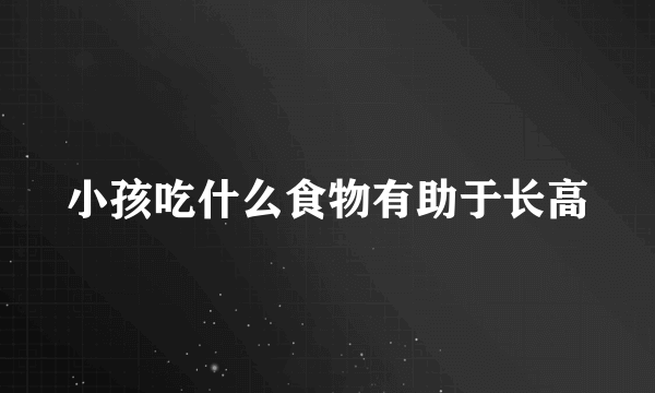 小孩吃什么食物有助于长高