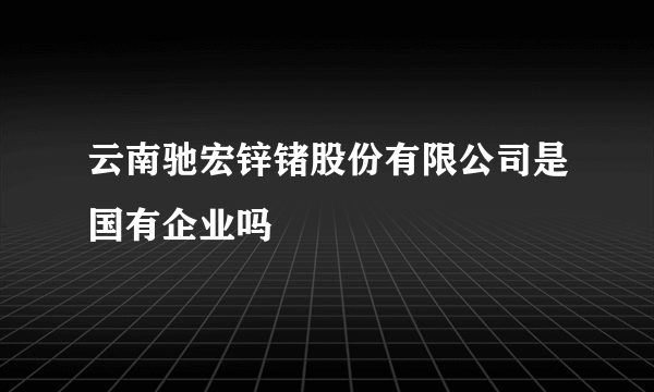 云南驰宏锌锗股份有限公司是国有企业吗