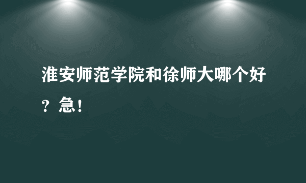 淮安师范学院和徐师大哪个好？急！