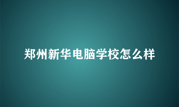 郑州新华电脑学校怎么样