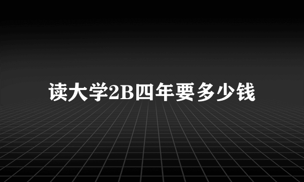 读大学2B四年要多少钱