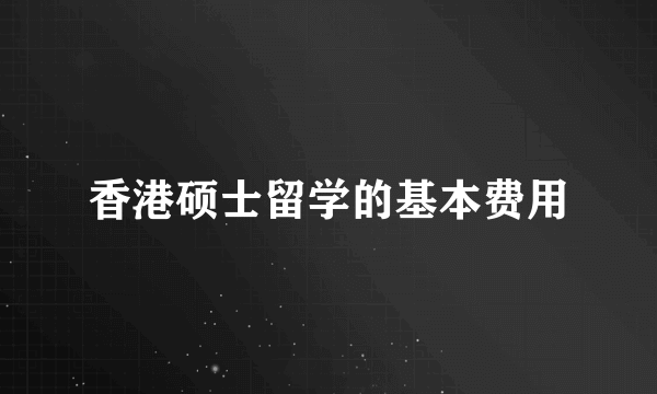 香港硕士留学的基本费用